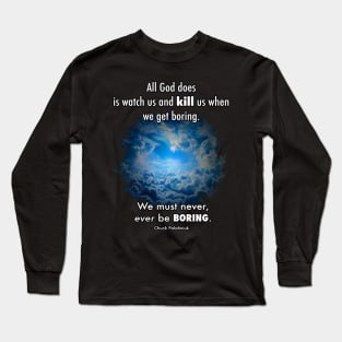 All God does is watch us and kill us when we get boring. We must never, ever be boring. Long Sleeve T-Shirt